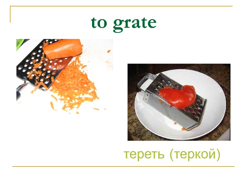 to grate тереть (теркой)